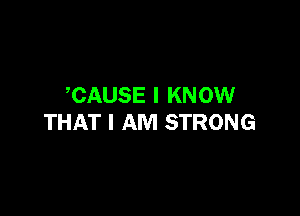 CAUSE I KNOW

THAT I AM STRONG