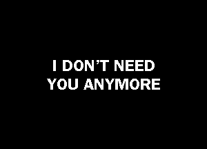 I DONT NEED

YOU ANYMORE