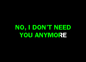 NO, I DONT NEED

YOU ANYMORE