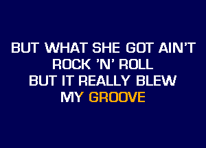 BUT WHAT SHE GOT AIN'T
ROCK 'N' ROLL
BUT IT REALLY BLEWr
MY GROOVE