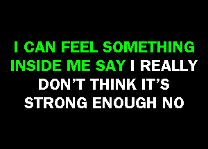 I CAN FEEL SOMETHING
INSIDE ME SAY I REALLY
DONT THINK ITS
STRONG ENOUGH N0