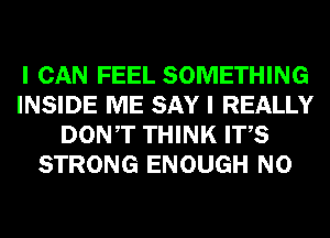 I CAN FEEL SOMETHING
INSIDE ME SAY I REALLY
DONT THINK ITS
STRONG ENOUGH N0