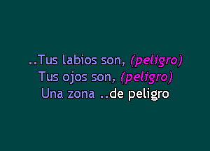 ..Tus labios son,

Tus ojos son,
Una zona ..de peligro