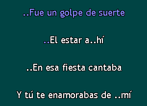 ..Fue un golpe de suerte
..El estar a..hf

..En esa fiesta cantaba

Y tli te enamorabas de ..mf l