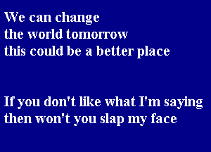 W e can change
the world tomorrowr
this could be a better place

If you don't like What I'm saying
then won't you slap my face