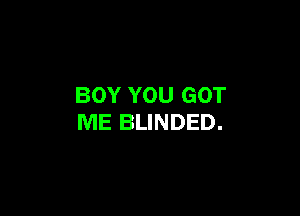 BOY YOU GOT

ME BLINDED.