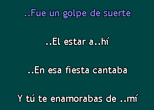 ..Fue un golpe de suerte
..El estar a..hf

..En esa fiesta cantaba

Y tli te enamorabas de ..mf l