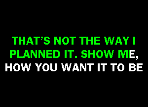 THATS NOT THE WAY I
PLANNED IT. SHOW ME,
HOW YOU WANT IT TO BE