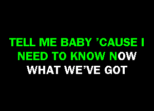 TELL ME BABY CAUSE I
NEED TO KNOW NOW
WHAT WEWE GOT