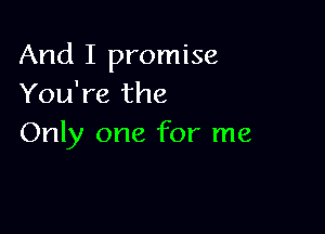 And I promise
You're the

Only one for me