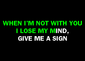 WHEN PM NOT WITH YOU

I LOSE MY MIND,
GIVE ME A SIGN