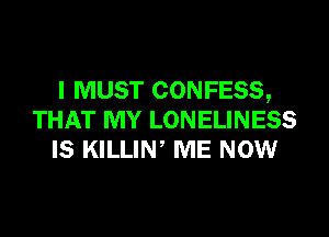 I MUST CONFESS,
THAT MY LONELINESS
IS KILLIW ME NOW