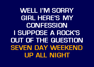 WELL I'M SORRY
GIRL HERE'S MY
CONFESSION
I SUPPOSE A ROCK'S
OUT OF THE QUESTION
SEVEN DAY WEEKEND
UP ALL NIGHT