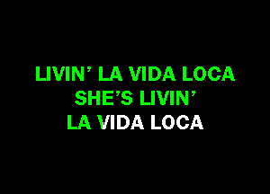 LIVIW LA VIDA LOCA

SHE'S LIVIN,
LA VIDA LOCA