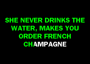 SHE NEVER DRINKS THE
WATER, MAKES YOU
ORDER FRENCH
CHAMPAGNE