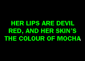 HER LIPS ARE DEVIL
RED, AND HER SKINS
THE COLOUR 0F MOCHA