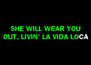 SHE WILL WEAR YOU

OUT, LIVIN' LA VIDA LOCA