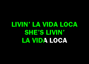 LIVIW LA VIDA LOCA

SHE'S LIVIN,
LA VIDA LOCA