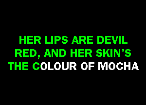 HER LIPS ARE DEVIL
RED, AND HER SKINS
THE COLOUR 0F MOCHA