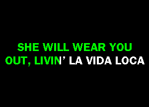 SHE WILL WEAR YOU

OUT, LIVIN' LA VIDA LOCA