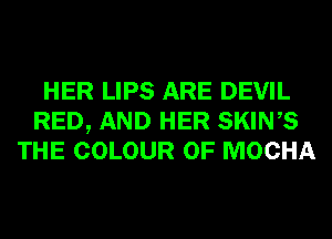 HER LIPS ARE DEVIL
RED, AND HER SKINS
THE COLOUR 0F MOCHA