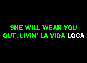 SHE WILL WEAR YOU

OUT, LIVIN' LA VIDA LOCA