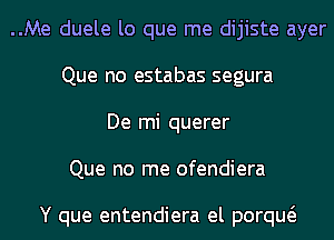 ..Me duele lo que me dijiste ayer
Que no estabas segura

De mi querer
Que no me ofendiera

Y que entendiera el porqw