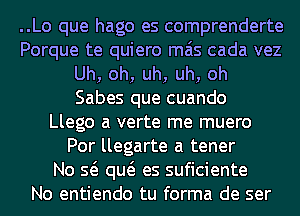 ..Lo que hago es comprenderte
Porque te quiero mas cada vez
Uh, oh, uh, uh, oh
Sabes que cuando
Llego a verte me muero
Por llegarte a tener
No Q qw es suficiente
No entiendo tu forma de ser