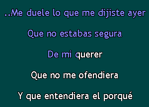 ..Me duele lo que me dijiste ayer
Que no estabas segura

De mi querer
Que no me ofendiera

Y que entendiera el porqw