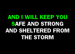 AND I WILL KEEP YOU
SAFE AND STRONG
AND SHELTERED FROM
THE STORM