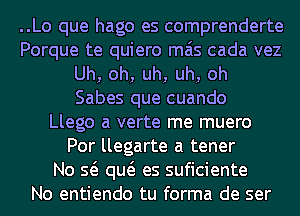 ..Lo que hago es comprenderte
Porque te quiero mas cada vez
Uh, oh, uh, uh, oh
Sabes que cuando
Llego a verte me muero
Por llegarte a tener
No Q qw es suficiente
No entiendo tu forma de ser