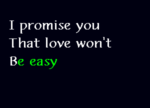 I promise you
That love won't

Be easy