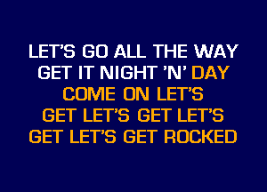 LET'S GO ALL THE WAY
GET IT NIGHT 'N' DAY
COME ON LET'S
GET LET'S GET LET'S
GET LET'S GET ROCKED