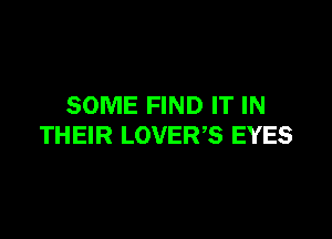 SOME FIND IT IN

THEIR LOVERS EYES