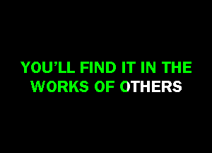 YOWLL FIND IT IN THE

WORKS OF OTHERS