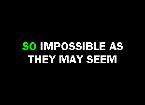 SO IMPOSSIBLE AS

THEY MAY SEEM