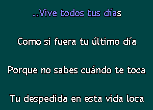 ..Vive todos tus dl'as
Como si fuera tu Ultimo dl'a
Porque no sabes cua'mdo te toca

Tu despedida en esta Vida loca