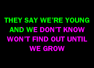 THEY SAY WERE YOUNG
AND WE DONT KNOW
WONT FIND OUT UNTIL
WE GROW