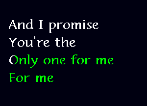And I promise
You're the

Only one for me
For me