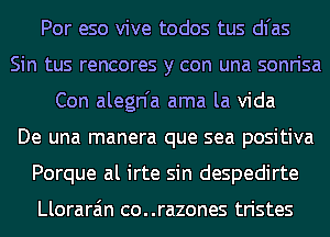 Por eso vive todos tus dl'as
Sin tus rencores y con una sonrisa
Con alegn'a ama la Vida
De una manera que sea positiva
Porque al irte sin despedirte

Llorara'm co..razones tristes