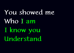 You showed me
Who I am

I know you
Understand