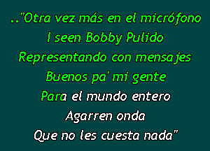 ..Otra vez mcis en e! micrdfono
I seen Bobby Pquo
Representando con mensajes
Buenos pa' rm genre
Para e! mundo entero
Agarren onda
Que no (es cuesta nada