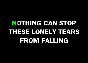 NOTHING CAN STOP
TH ESE LONELY TEARS
FROM FALLING