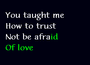 You taught me
How to trust

Not be afraid
Of love