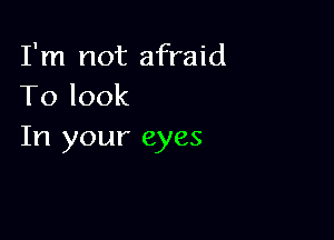 I'm not afraid
Tolook

In your eyes