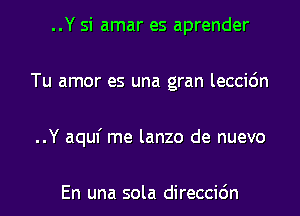 ..Y si amar es aprender
Tu amor es una gran leccidn
..Y aquf me lanzo de nuevo

En una sola direccidn