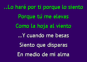 ..Lo haw por ti porque lo siento
Porque tLi me elevas
Como la hoja al viento
..Y cuando me besas
Siento que disparas

En medio de mi alma