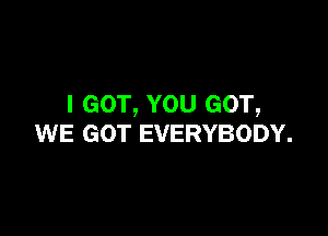 I GOT, YOU GOT,

WE GOT EVERYBODY.