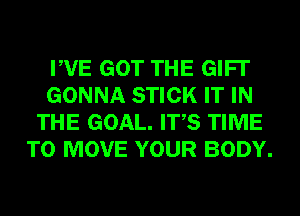 PVE GOT THE GIFT
GONNA STICK IT IN
THE GOAL. ITS TIME
TO MOVE YOUR BODY.