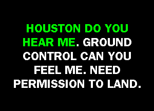 HOUSTON DO YOU
HEAR ME. GROUND
CONTROL CAN YOU
FEEL ME. NEED
PERMISSION TO LAND.